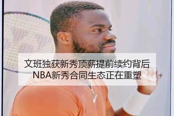 文班独获新秀顶薪提前续约背后 NBA新秀合同生态正在重塑